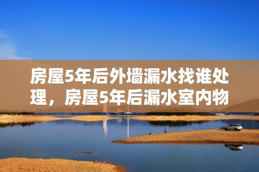 房屋5年后外墙漏水找谁处理，房屋5年后漏水室内物业负责维修吗
