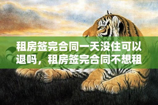 租房签完合同一天没住可以退吗，租房签完合同不想租了怎么办