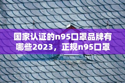 国家认证的n95口罩品牌有哪些2023，正规n95口罩图片及执行标准