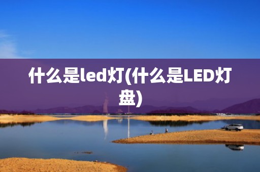 什么是led灯(什么是LED灯盘)