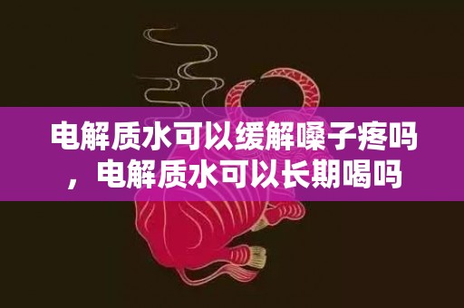 电解质水可以缓解嗓子疼吗，电解质水可以长期喝吗