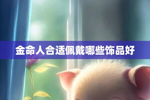 金命人合适佩戴哪些饰品好