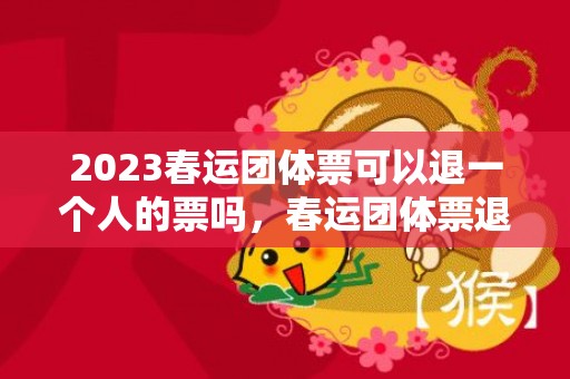 2023春运团体票可以退一个人的票吗，春运团体票退票扣多少钱