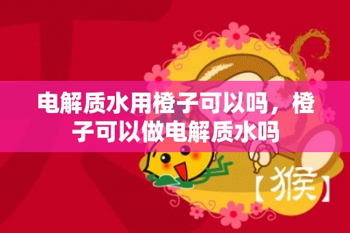 电解质水用橙子可以吗，橙子可以做电解质水吗