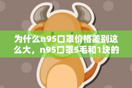 为什么n95口罩价格差别这么大，n95口罩5毛和1块的差距