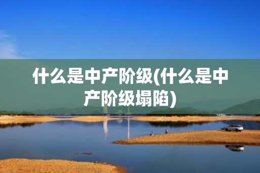 什么是中产阶级(什么是中产阶级塌陷)