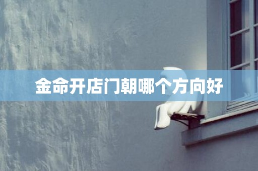 金命开店门朝哪个方向好