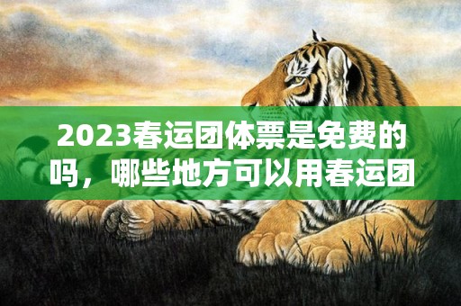 2023春运团体票是免费的吗，哪些地方可以用春运团体票