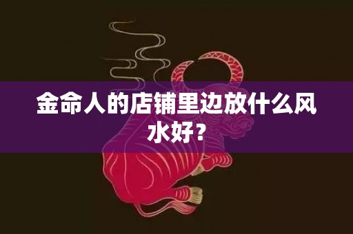 金命人的店铺里边放什么风水好？