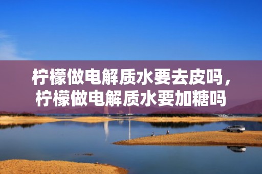 柠檬做电解质水要去皮吗，柠檬做电解质水要加糖吗