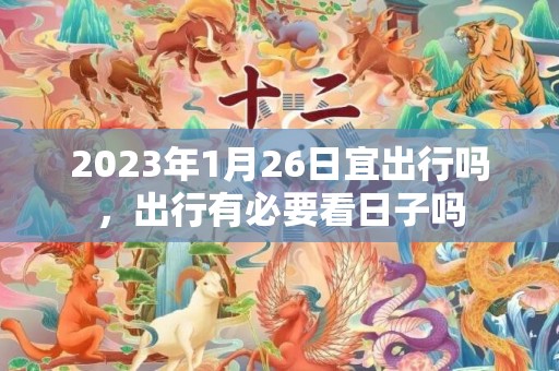 2023年1月26日宜出行吗，出行有必要看日子吗