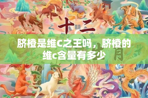 脐橙是维C之王吗，脐橙的维c含量有多少