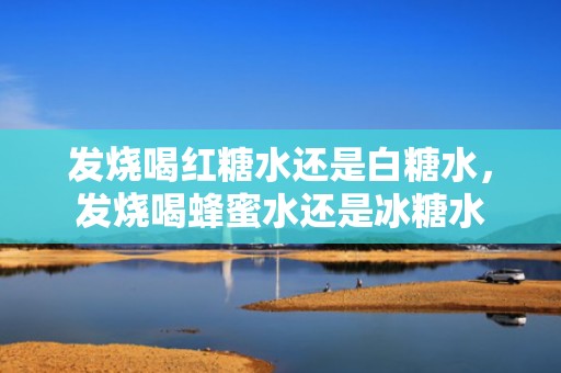 发烧喝红糖水还是白糖水，发烧喝蜂蜜水还是冰糖水