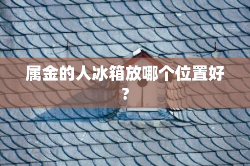 属金的人冰箱放哪个位置好?
