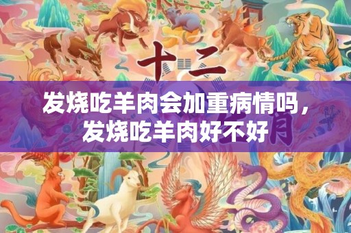 发烧吃羊肉会加重病情吗，发烧吃羊肉好不好