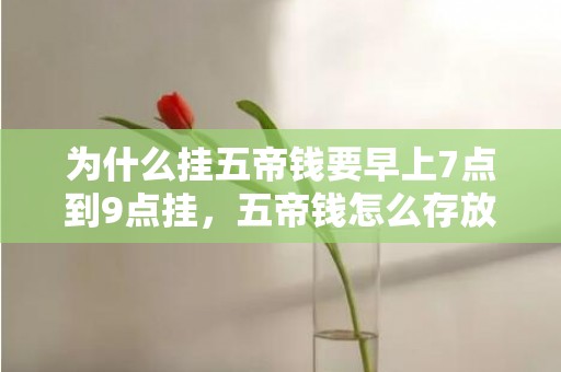 为什么挂五帝钱要早上7点到9点挂，五帝钱怎么存放