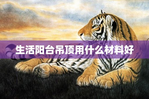 生活阳台吊顶用什么材料好