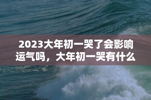 2023大年初一哭了会影响运气吗，大年初一哭有什么不好