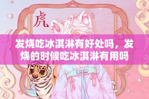 发烧吃冰淇淋有好处吗，发烧的时候吃冰淇淋有用吗