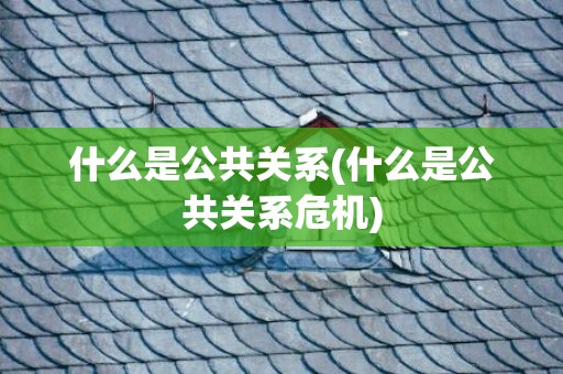 什么是公共关系(什么是公共关系危机)