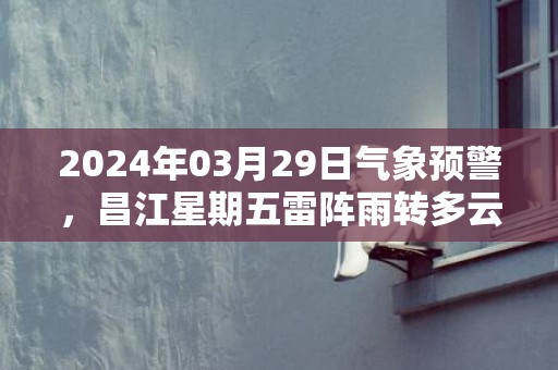 2024年03月29日气象预警，昌江星期五雷阵雨转多云最高气温30℃