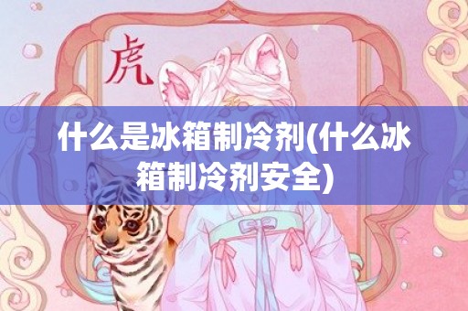 什么是冰箱制冷剂(什么冰箱制冷剂安全)