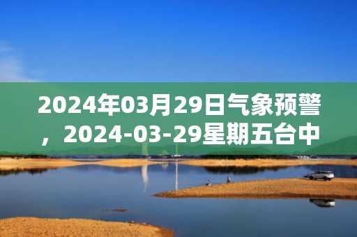 2024年03月29日气象预警，2024-03-29星期五台中市天气预报 大部阴