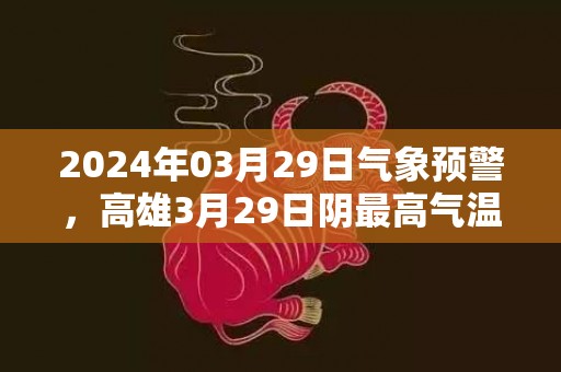 2024年03月29日气象预警，高雄3月29日阴最高气温32℃