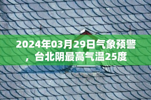 2024年03月29日气象预警，台北阴最高气温25度