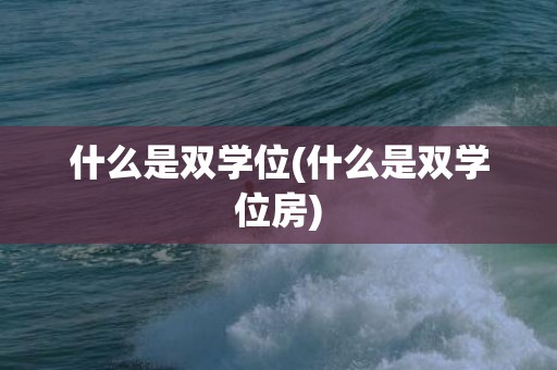 什么是双学位(什么是双学位房)
