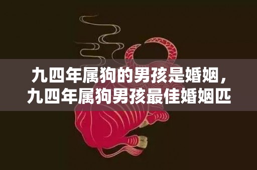 九四年属狗的男孩是婚姻，九四年属狗男孩最佳婚姻匹配