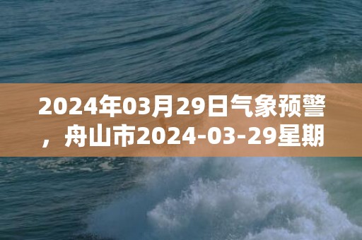 2024年03月29日气象预警，舟山市2024-03-29星期五晴转多云最高气温21℃