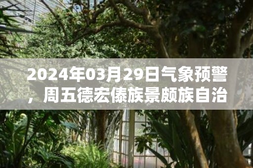 2024年03月29日气象预警，周五德宏傣族景颇族自治州天气预报 大部多云