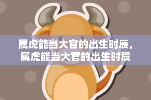属虎能当大官的出生时辰，属虎能当大官的出生时辰