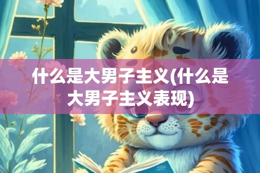 什么是大男子主义(什么是大男子主义表现)