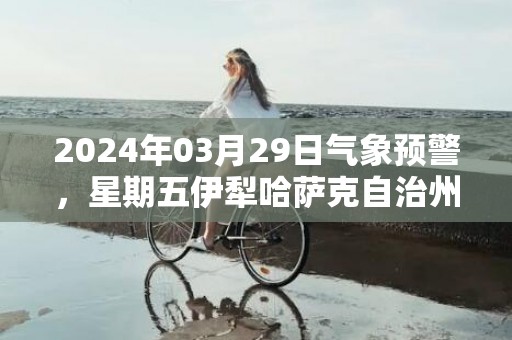 2024年03月29日气象预警，星期五伊犁哈萨克自治州天气预报 大部晴转多云