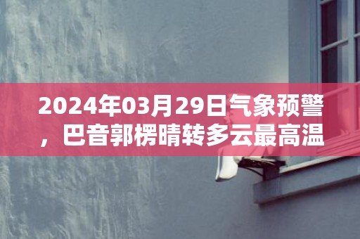2024年03月29日气象预警，巴音郭楞晴转多云最高温度28度