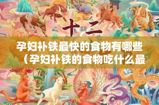 孕妇补铁最快的食物有哪些（孕妇补铁的食物吃什么最好?）