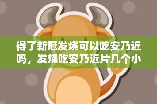 得了新冠发烧可以吃安乃近吗，发烧吃安乃近片几个小时能吃一次