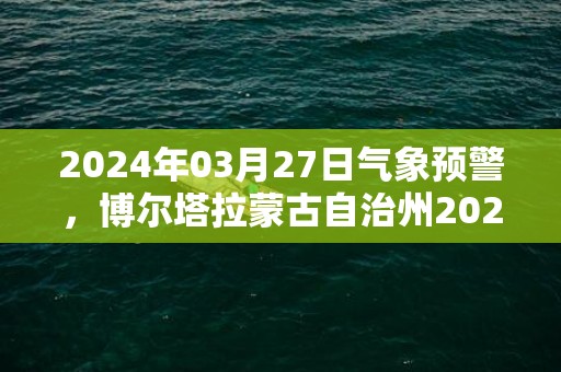 2024年03月27日气象预警，博尔塔拉蒙古自治州2024-03-27星期三天气预报 大部晴转多云