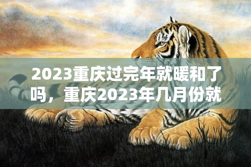 2023重庆过完年就暖和了吗，重庆2023年几月份就不冷了