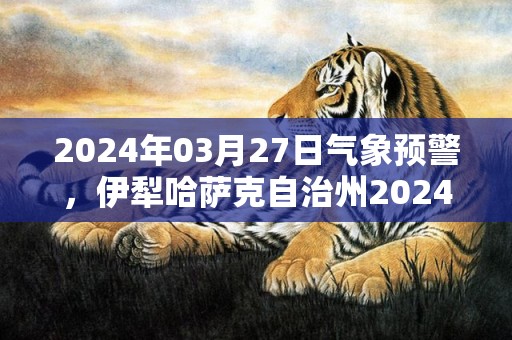 2024年03月27日气象预警，伊犁哈萨克自治州2024/03/27星期三天气预报 大部晴转多云