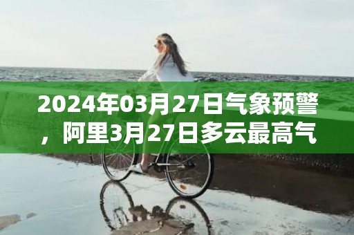 2024年03月27日气象预警，阿里3月27日多云最高气温14度