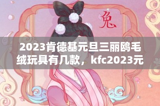 2023肯德基元旦三丽鸥毛绒玩具有几款，kfc2023元旦三丽鸥毛绒玩具怎么玩