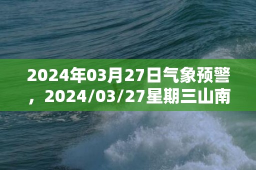 2024年03月27日气象预警，2024/03/27星期三山南天气预报 大部多云转晴