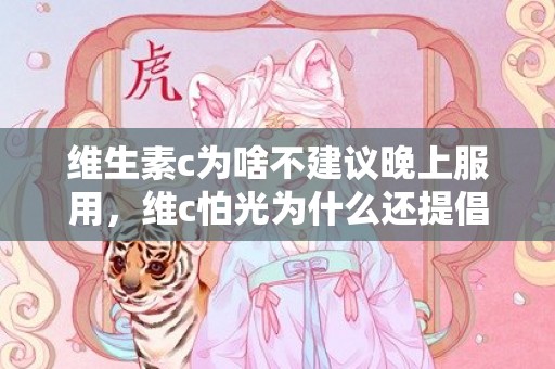 维生素c为啥不建议晚上服用，维c怕光为什么还提倡早上用