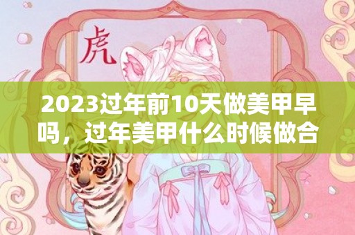 2023过年前10天做美甲早吗，过年美甲什么时候做合适