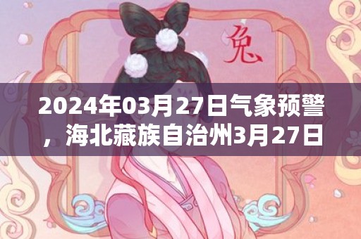 2024年03月27日气象预警，海北藏族自治州3月27日晴转多云最高温度9度