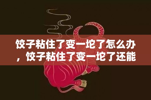饺子粘住了变一坨了怎么办，饺子粘住了变一坨了还能吃吗