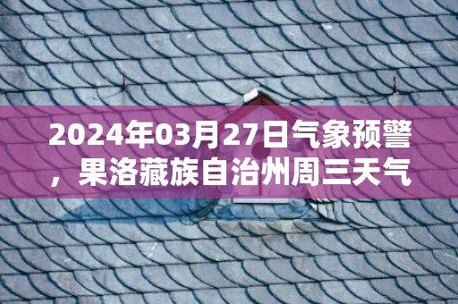 2024年03月27日气象预警，果洛藏族自治州周三天气预报 大部多云